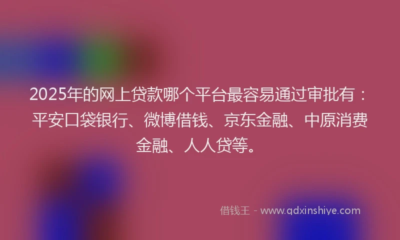2025年的网上贷款哪个平台最容易通过审批有：平安口袋银行、微博借钱、京东金融、中原消费金融、人人贷等。