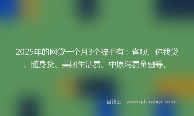 2025年的网贷一个月3个被拒有：省呗、你我贷、随身贷、美团生活费、中原消费金融等。