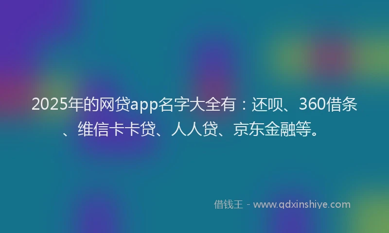 2025年的网贷app名字大全有：还呗、360借条、维信卡卡贷、人人贷、京东金融等。