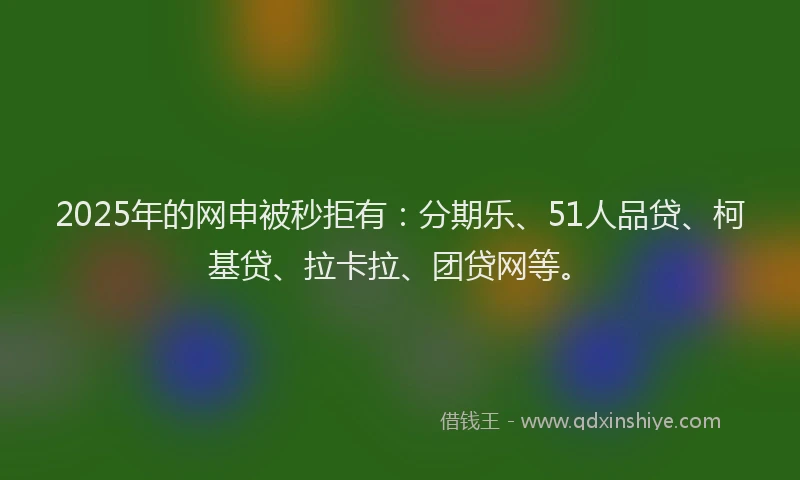 2025年的网申被秒拒有：分期乐、51人品贷、柯基贷、拉卡拉、团贷网等。