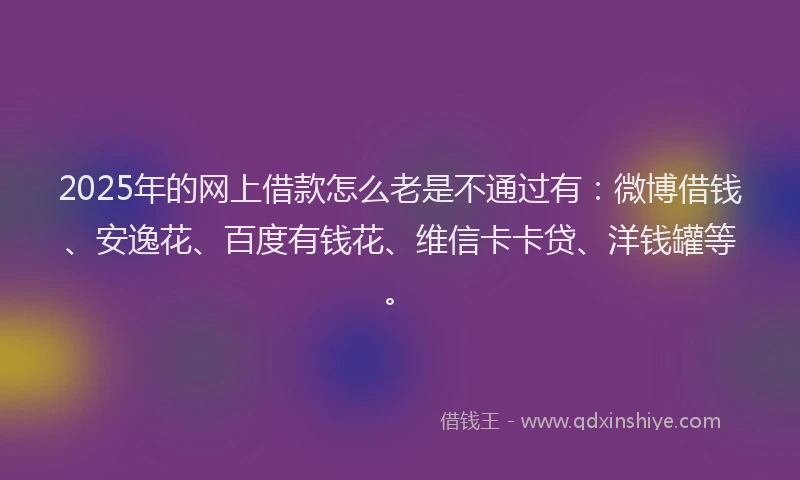 2025年的网上借款怎么老是不通过有：微博借钱、安逸花、百度有钱花、维信卡卡贷、洋钱罐等。