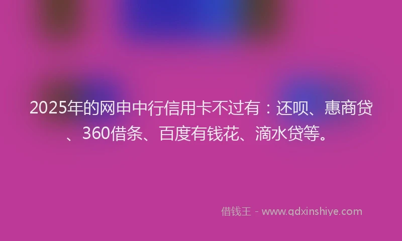 2025年的网申中行信用卡不过有：还呗、惠商贷、360借条、百度有钱花、滴水贷等。