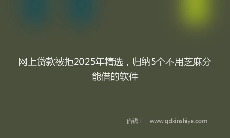 网上贷款被拒2025年精选，归纳5个不用芝麻分能借的软件