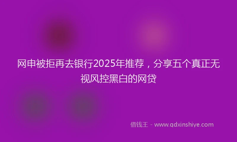 网申被拒再去银行2025年推荐，分享五个真正无视风控黑白的网贷