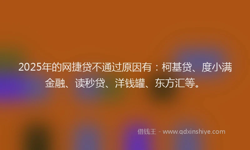 2025年的网捷贷不通过原因有：柯基贷、度小满金融、读秒贷、洋钱罐、东方汇等。