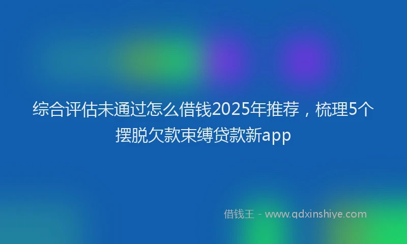 综合评估未通过怎么借钱2025年推荐，梳理5个摆脱欠款束缚贷款新app