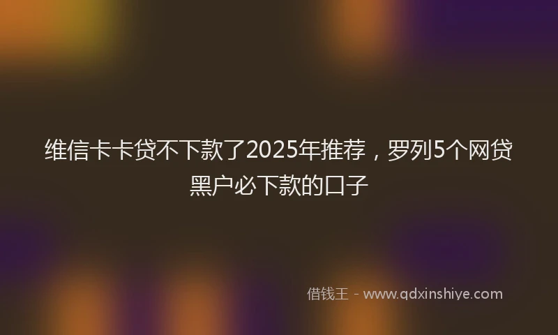 维信卡卡贷不下款了2025年推荐，罗列5个网贷黑户必下款的口子