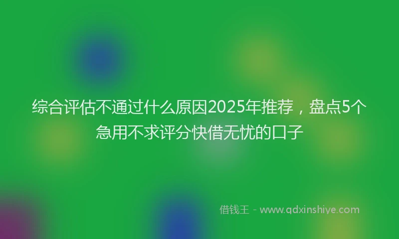 综合评估不通过什么原因2025年推荐，盘点5个急用不求评分快借无忧的口子