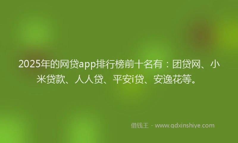 2025年的网贷app排行榜前十名有：团贷网、小米贷款、人人贷、平安i贷、安逸花等。