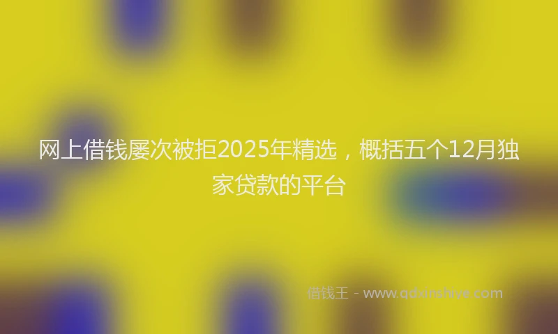 网上借钱屡次被拒2025年精选，概括五个12月独家贷款的平台