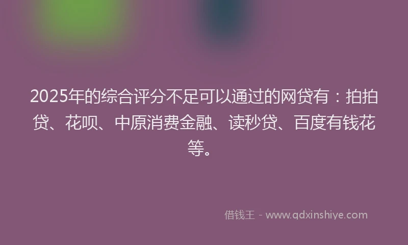 2025年的综合评分不足可以通过的网贷有：拍拍贷、花呗、中原消费金融、读秒贷、百度有钱花等。