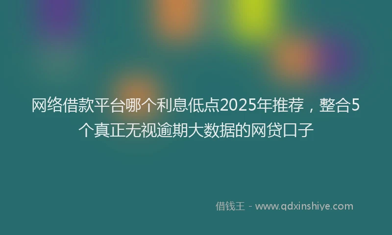 网络借款平台哪个利息低点2025年推荐，整合5个真正无视逾期大数据的网贷口子