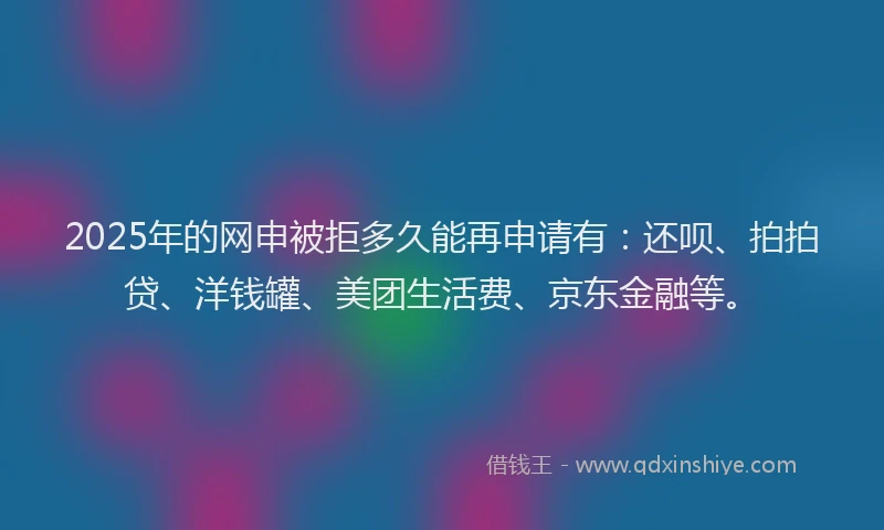 2025年的网申被拒多久能再申请有:还呗、拍拍贷、洋钱罐、美团生活费、京东金融等。