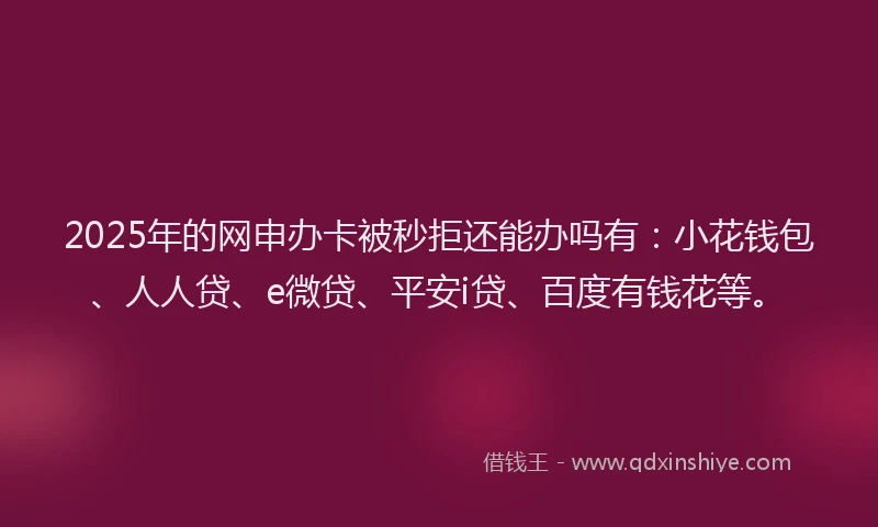 2025年的网申办卡被秒拒还能办吗有：小花钱包、人人贷、e微贷、平安i贷、百度有钱花等。