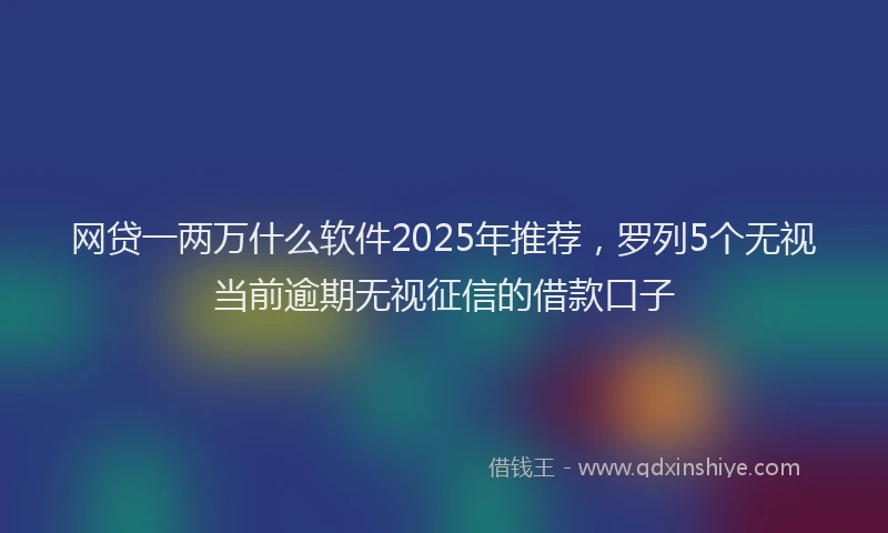 网贷一两万什么软件2025年推荐，罗列5个无视当前逾期无视征信的借款口子