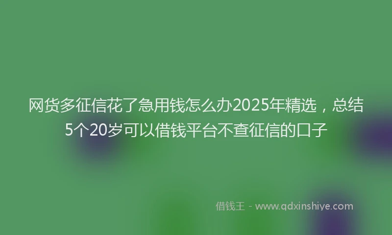 网货多征信花了急用钱怎么办2025年精选，总结5个20岁可以借钱平台不查征信的口子