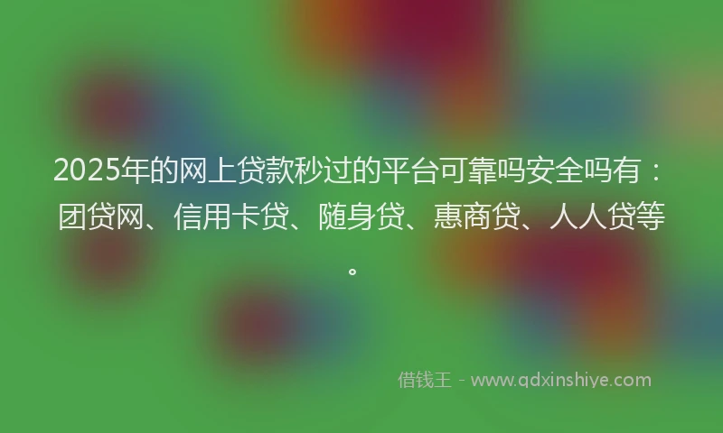 2025年的网上贷款秒过的平台可靠吗安全吗有：团贷网、信用卡贷、随身贷、惠商贷、人人贷等。