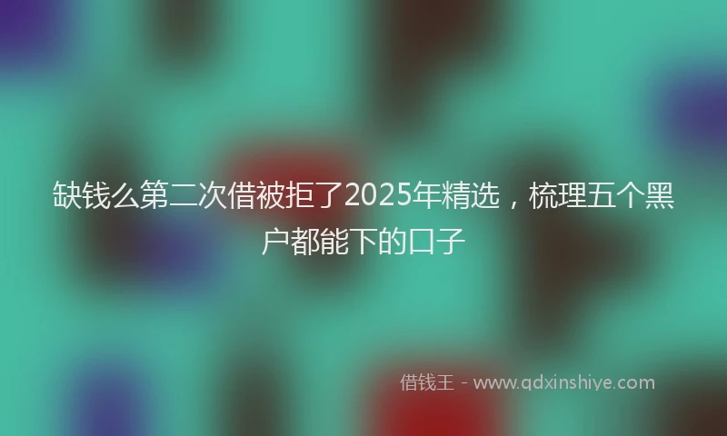 缺钱么第二次借被拒了2025年精选，梳理五个黑户都能下的口子