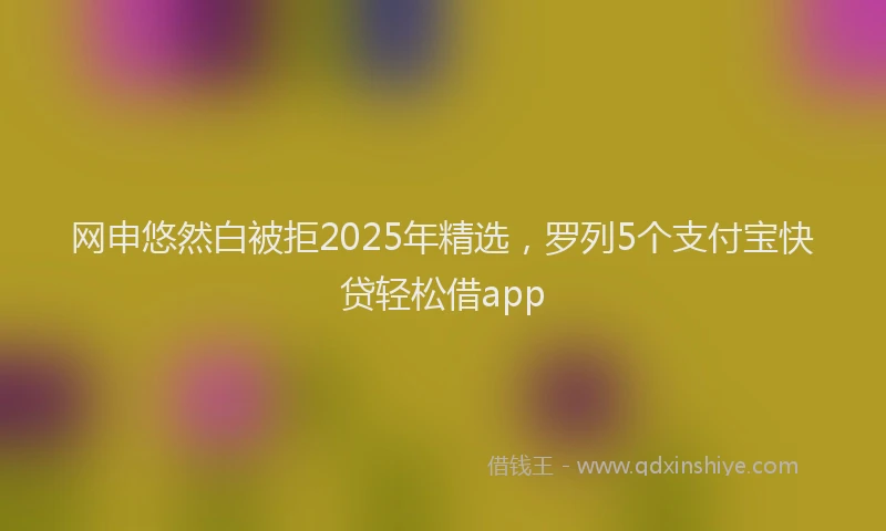 网申悠然白被拒2025年精选，罗列5个支付宝快贷轻松借app