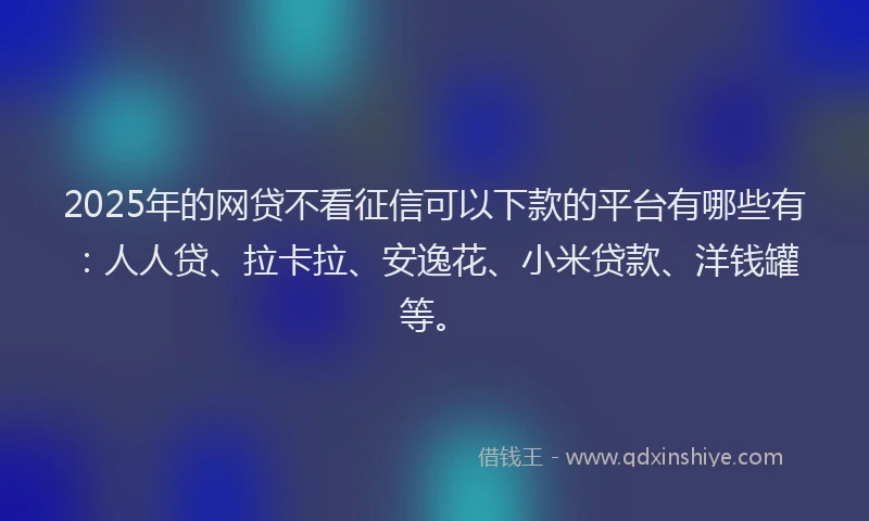 2025年的网贷不看征信可以下款的平台有哪些有：人人贷、拉卡拉、安逸花、小米贷款、洋钱罐等。