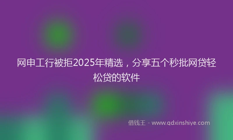 网申工行被拒2025年精选，分享五个秒批网贷轻松贷的软件