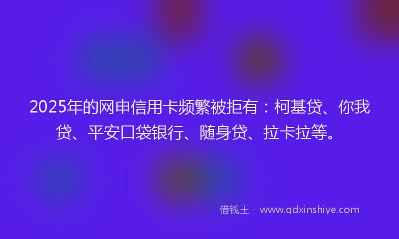 2025年的网申信用卡频繁被拒有：柯基贷、你我贷、平安口袋银行、随身贷、拉卡拉等。