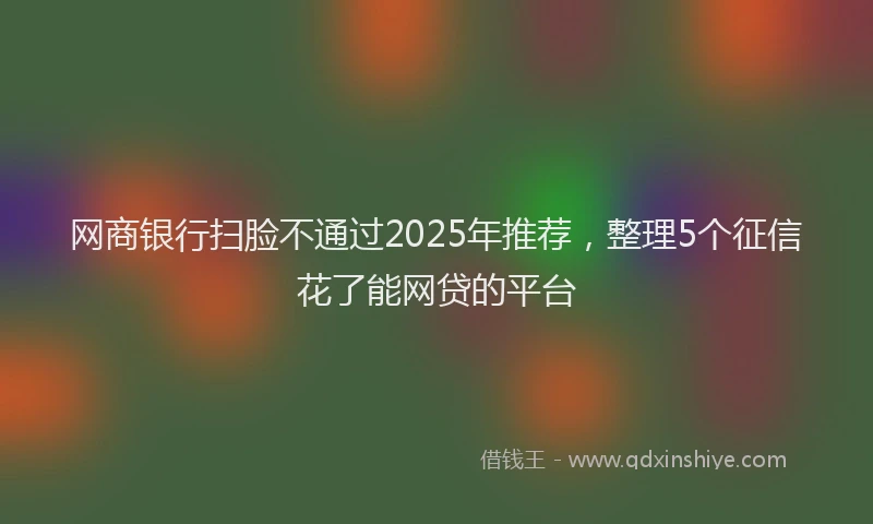 网商银行扫脸不通过2025年推荐，整理5个征信花了能网贷的平台