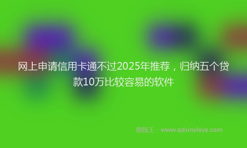 网上申请信用卡通不过2025年推荐，归纳五个贷款10万比较容易的软件