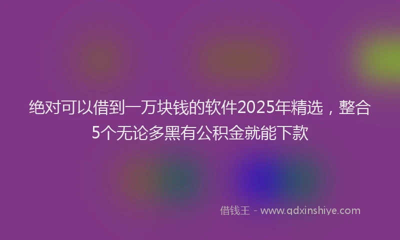 绝对可以借到一万块钱的软件2025年精选，整合5个无论多黑有公积金就能下款
