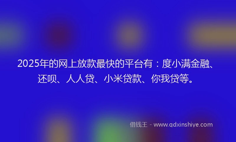 2025年的网上放款最快的平台有：度小满金融、还呗、人人贷、小米贷款、你我贷等。
