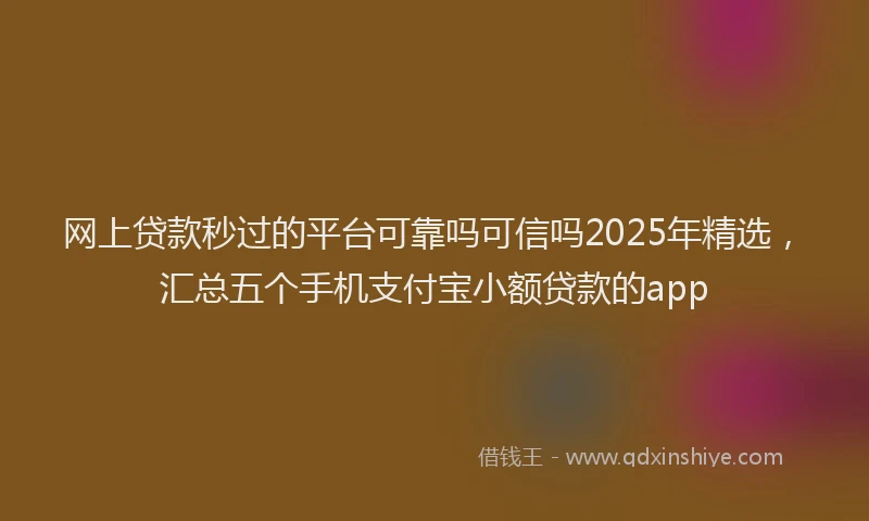 网上贷款秒过的平台可靠吗可信吗2025年精选，汇总五个手机支付宝小额贷款的app