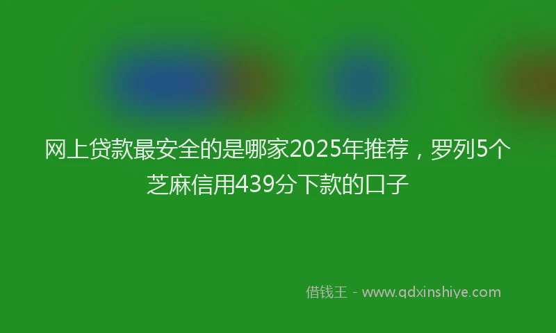 网上贷款最安全的是哪家2025年推荐，罗列5个芝麻信用439分下款的口子
