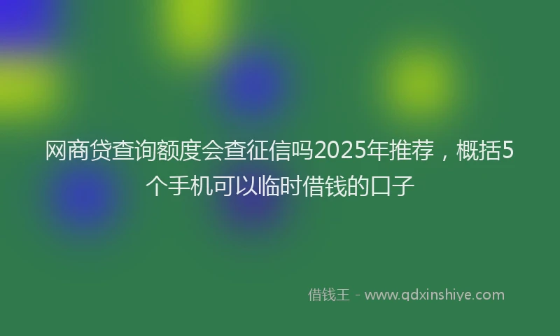 网商贷查询额度会查征信吗2025年推荐，概括5个手机可以临时借钱的口子