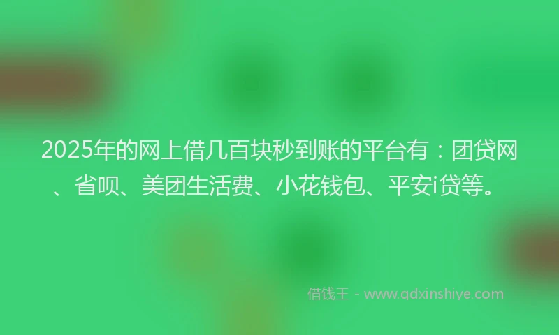 2025年的网上借几百块秒到账的平台有：团贷网、省呗、美团生活费、小花钱包、平安i贷等。