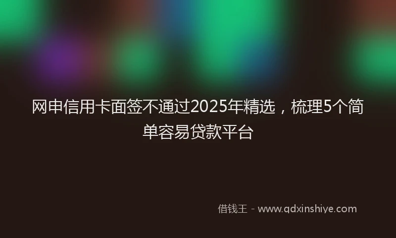 网申信用卡面签不通过2025年精选，梳理5个简单容易贷款平台