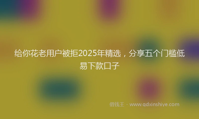 给你花老用户被拒2025年精选，分享五个门槛低易下款口子