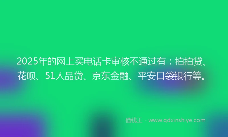 2025年的网上买电话卡审核不通过有：拍拍贷、花呗、51人品贷、京东金融、平安口袋银行等。