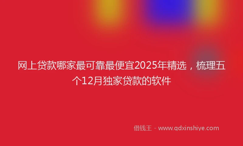 网上贷款哪家最可靠最便宜2025年精选，梳理五个12月独家贷款的软件