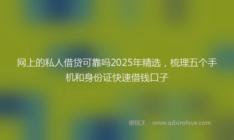 网上的私人借贷可靠吗2025年精选，梳理五个手机和身份证快速借钱口子