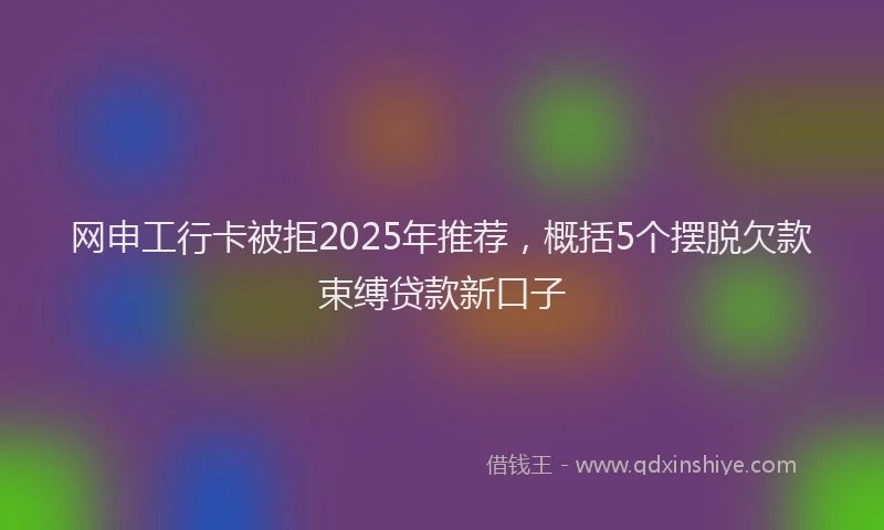 网申工行卡被拒2025年推荐，概括5个摆脱欠款束缚贷款新口子