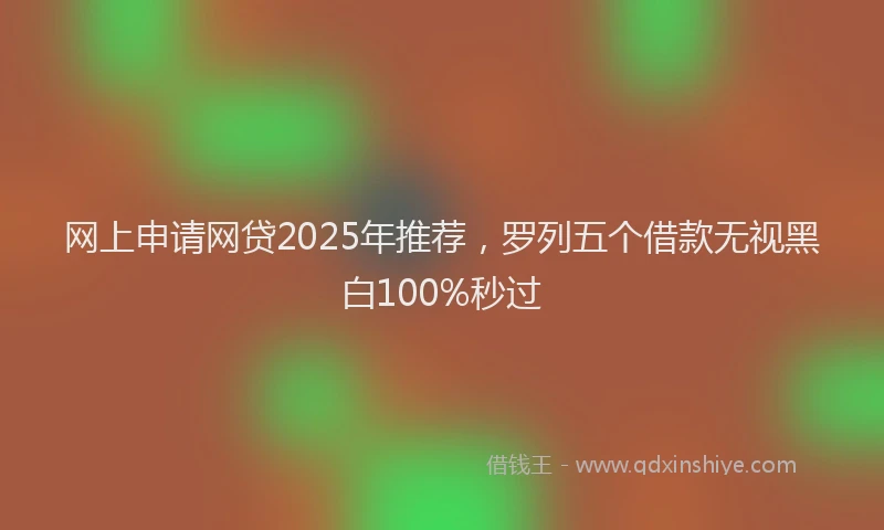 网上申请网贷2025年推荐，罗列五个借款无视黑白100%秒过