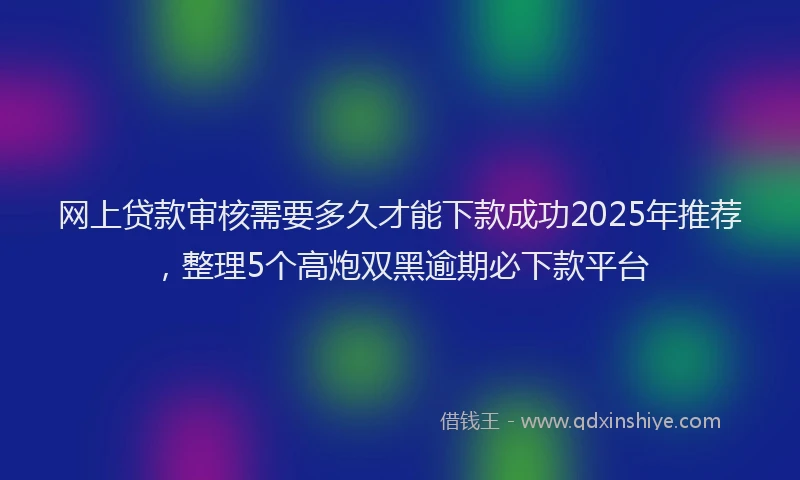 网上贷款审核需要多久才能下款成功2025年推荐，整理5个高炮双黑逾期必下款平台