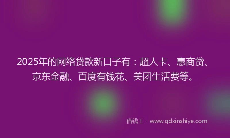 2025年的网络贷款新口子有：超人卡、惠商贷、京东金融、百度有钱花、美团生活费等。