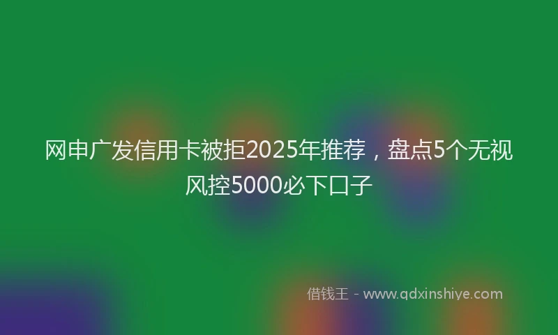 网申广发信用卡被拒2025年推荐，盘点5个无视风控5000必下口子