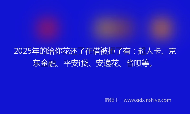 2025年的给你花还了在借被拒了有：超人卡、京东金融、平安i贷、安逸花、省呗等。