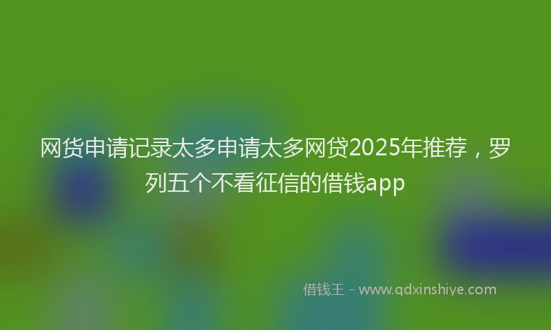 网货申请记录太多申请太多网贷2025年推荐，罗列五个不看征信的借钱app