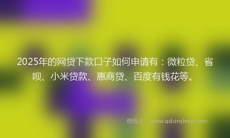 2025年的网贷下款口子如何申请有：微粒贷、省呗、小米贷款、惠商贷、百度有钱花等。