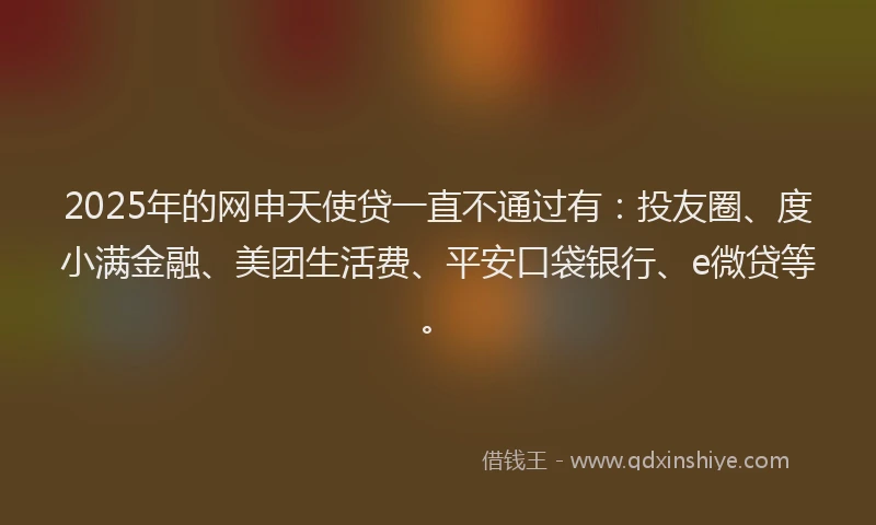 2025年的网申天使贷一直不通过有：投友圈、度小满金融、美团生活费、平安口袋银行、e微贷等。