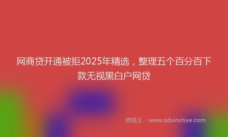 网商贷开通被拒2025年精选，整理五个百分百下款无视黑白户网贷