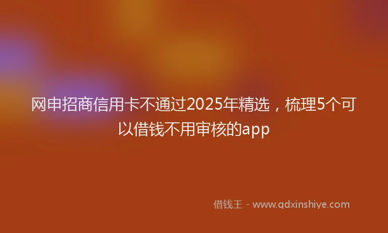 网申招商信用卡不通过2025年精选，梳理5个可以借钱不用审核的app